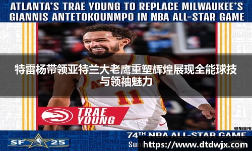 特雷杨带领亚特兰大老鹰重塑辉煌展现全能球技与领袖魅力