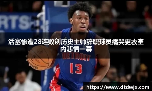 活塞惨遭28连败创历史主帅辞职球员痛哭更衣室内悲情一幕
