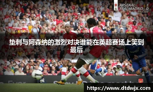 垫刺与阿森纳的激烈对决谁能在英超赛场上笑到最后